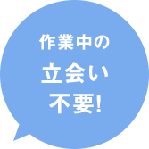 作業中の立会い不要!